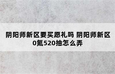 阴阳师新区要买愿礼吗 阴阳师新区0氪520抽怎么弄